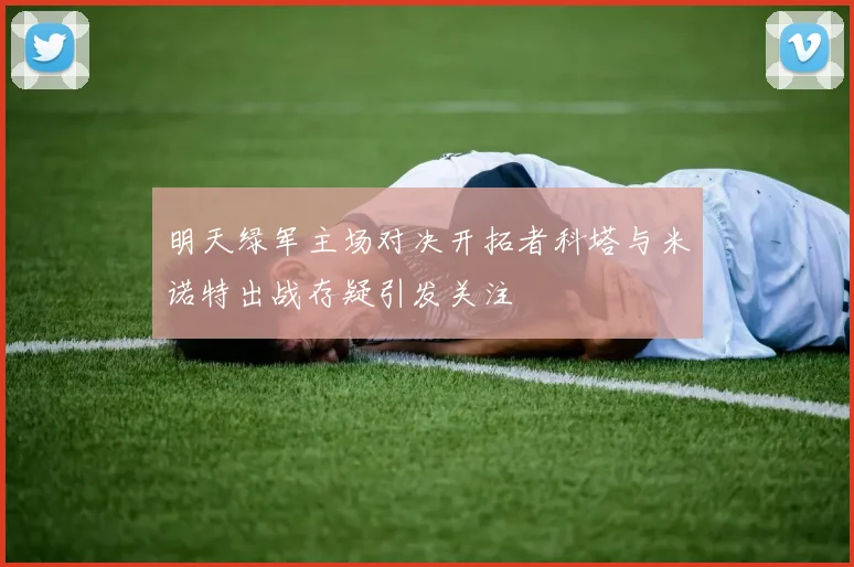 明天绿军主场对决开拓者科塔与米诺特出战存疑引发关注