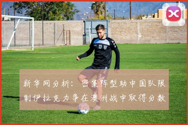 新华网分析：密集阵型助中国队限制伊拉克力争在澳洲战中取得分数