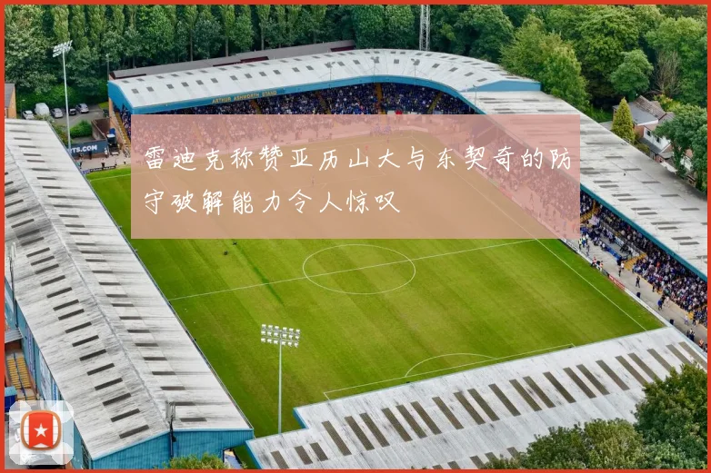 雷迪克称赞亚历山大与东契奇的防守破解能力令人惊叹