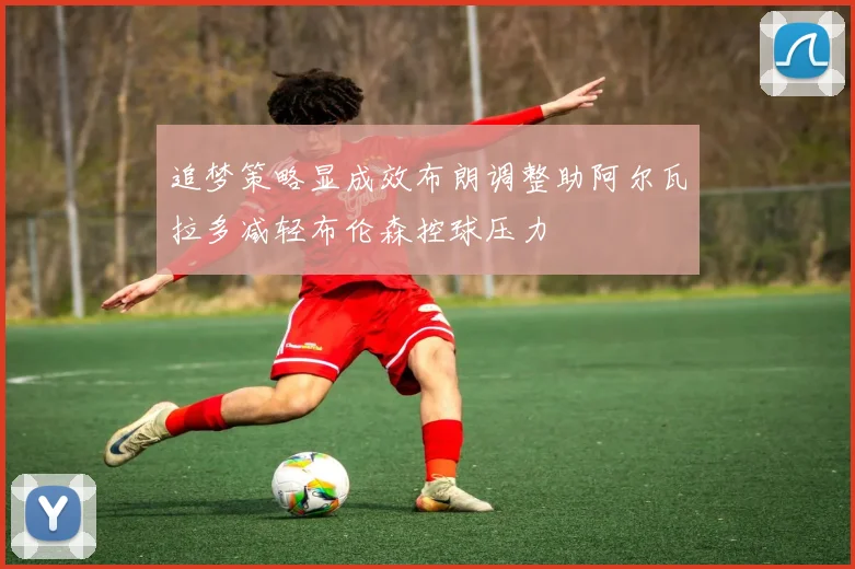 追梦策略显成效布朗调整助阿尔瓦拉多减轻布伦森控球压力