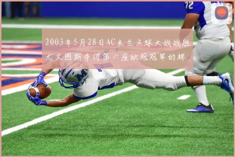 2003年5月28日AC米兰点球大战战胜尤文图斯夺得第六座欧冠冠军的辉煌时刻