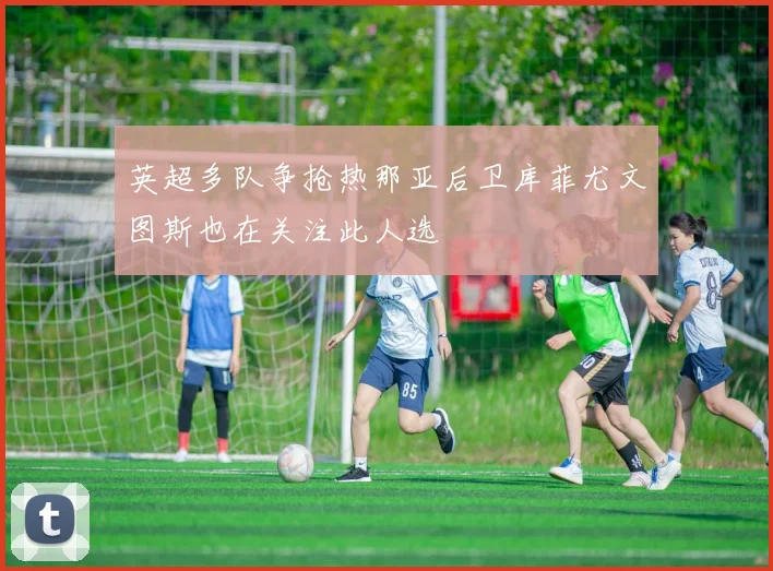 英超多队争抢热那亚后卫库菲尤文图斯也在关注此人选