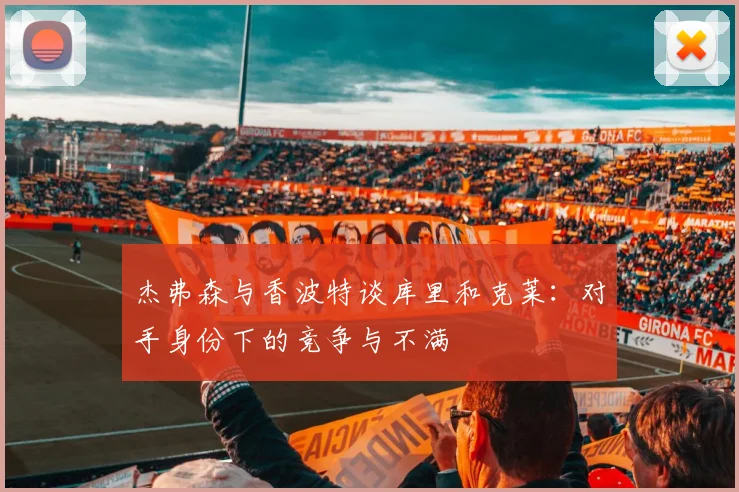 杰弗森与香波特谈库里和克莱：对手身份下的竞争与不满