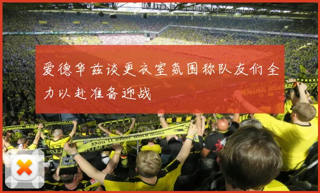 爱德华兹谈更衣室氛围称队友们全力以赴准备迎战
