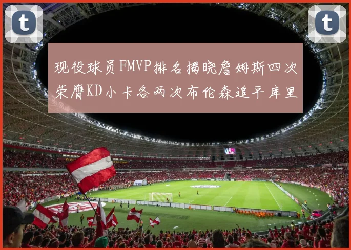 现役球员FMVP排名揭晓詹姆斯四次荣膺KD小卡各两次布伦森追平库里约基奇等人