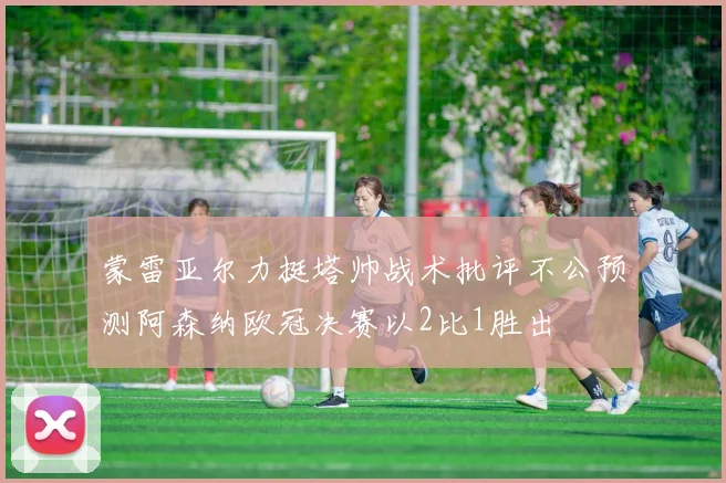 蒙雷亚尔力挺塔帅战术批评不公预测阿森纳欧冠决赛以2比1胜出