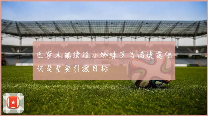 巴萨未能续追小蜘蛛罗马诺透露他仍是首要引援目标