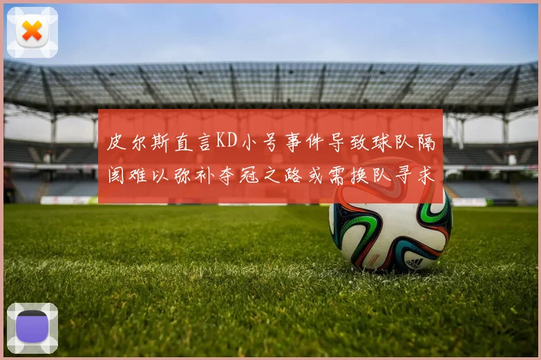 皮尔斯直言KD小号事件导致球队隔阂难以弥补夺冠之路或需换队寻求新机会