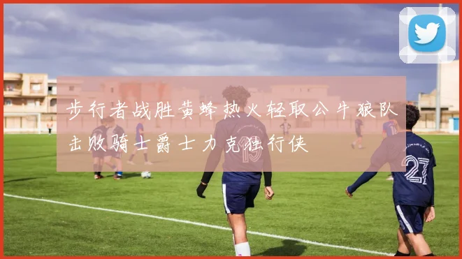 步行者战胜黄蜂热火轻取公牛狼队击败骑士爵士力克独行侠