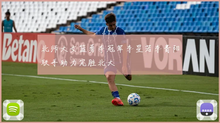北师大女篮勇夺冠军李星若李青阳联手助力完胜北大