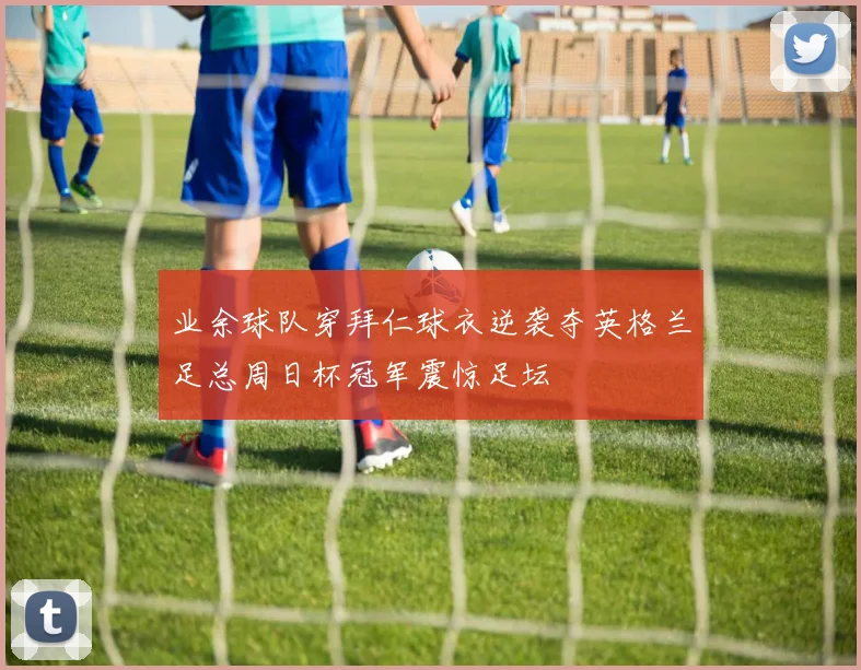 业余球队穿拜仁球衣逆袭夺英格兰足总周日杯冠军震惊足坛