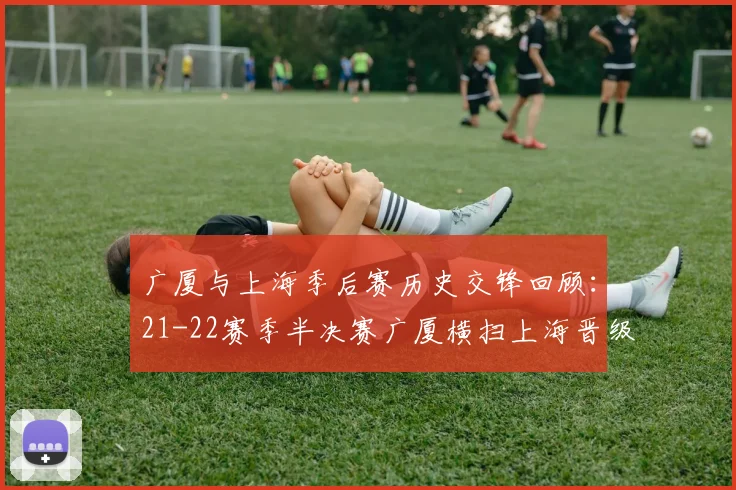 广厦与上海季后赛历史交锋回顾：21-22赛季半决赛广厦横扫上海晋级决赛