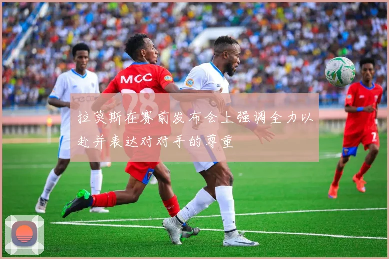 拉莫斯在赛前发布会上强调全力以赴并表达对对手的尊重