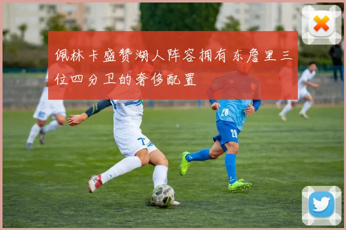 佩林卡盛赞湖人阵容拥有东詹里三位四分卫的奢侈配置