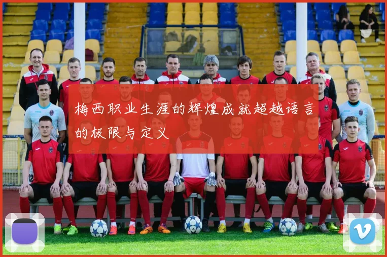 梅西职业生涯的辉煌成就超越语言的极限与定义