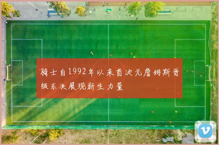 骑士自1992年以来首次无詹姆斯晋级东决展现新生力量