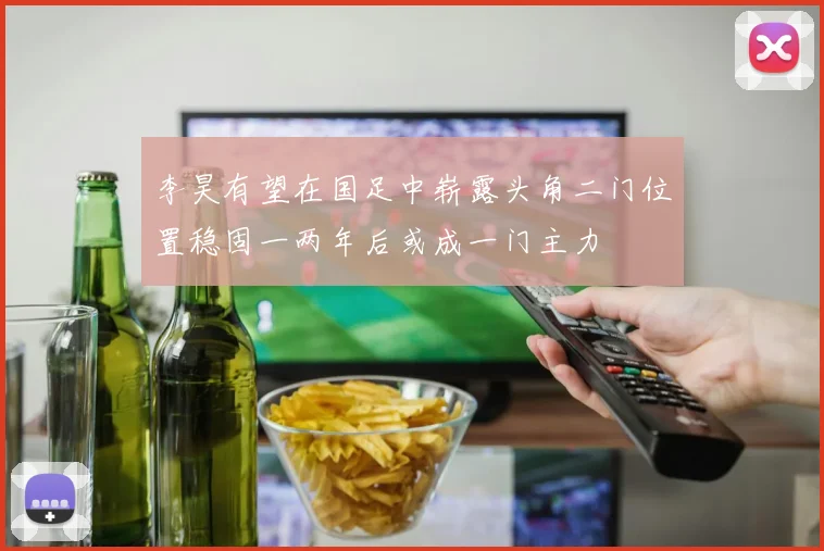 李昊有望在国足中崭露头角二门位置稳固一两年后或成一门主力
