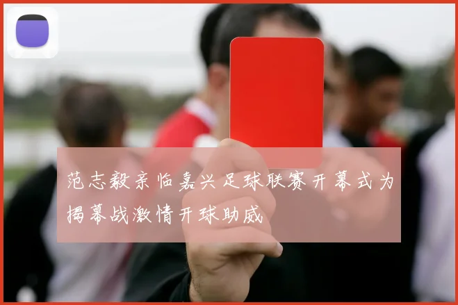 范志毅亲临嘉兴足球联赛开幕式为揭幕战激情开球助威