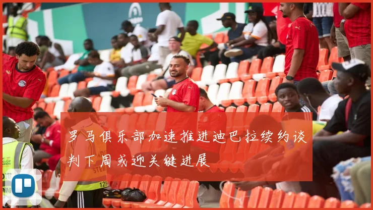 罗马俱乐部加速推进迪巴拉续约谈判下周或迎关键进展