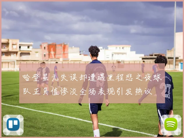 哈登虽无失误却遭遇里程悲之夜球队正负值惨淡全场表现引发热议