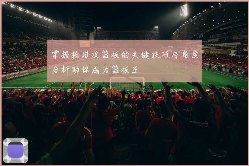 掌握抢进攻篮板的关键技巧与角度分析助你成为篮板王