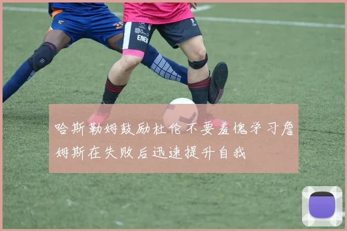 哈斯勒姆鼓励杜伦不要羞愧学习詹姆斯在失败后迅速提升自我